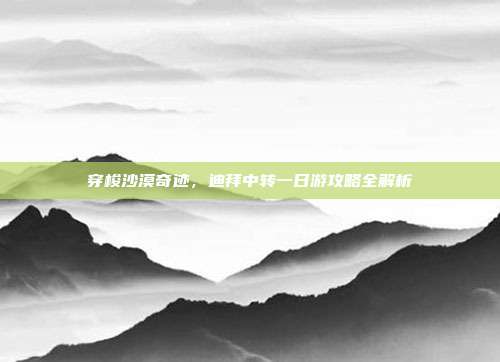 穿梭沙漠奇迹，迪拜中转一日游攻略全解析