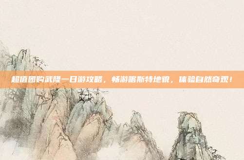超值团购武隆一日游攻略，畅游喀斯特地貌，体验自然奇观！