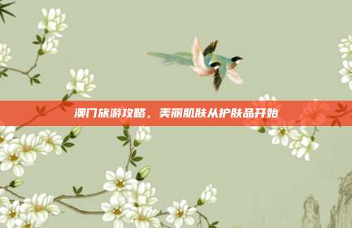澳门旅游攻略，美丽肌肤从护肤品开始