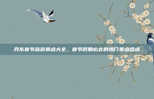 丹东春节旅游景点大全，春节假期必去的热门景点盘点