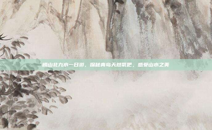 崂山北九水一日游，探秘青岛天然氧吧，感受山水之美