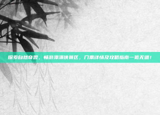 探索自然奇观，畅游潭瀑侠景区，门票详情及攻略指南一览无遗！