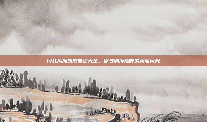 河北滨海旅游景点大全，探寻渤海湾畔的美丽风光