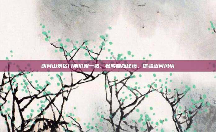 明月山景区门票价格一览，畅游自然秘境，体验山间风情
