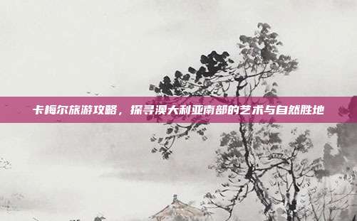 卡梅尔旅游攻略，探寻澳大利亚南部的艺术与自然胜地