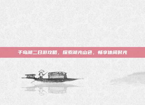 千岛湖二日游攻略，探索湖光山色，畅享休闲时光