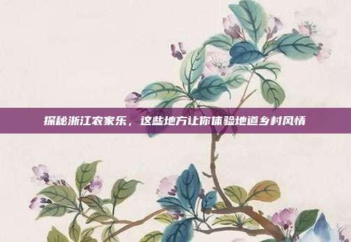 探秘浙江农家乐，这些地方让你体验地道乡村风情