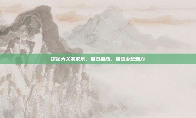 探秘大关农家乐，回归自然，体验乡愁魅力