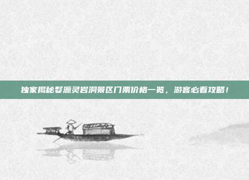 独家揭秘婺源灵岩洞景区门票价格一览，游客必看攻略！