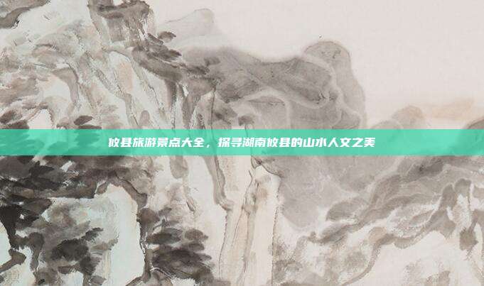 攸县旅游景点大全，探寻湖南攸县的山水人文之美