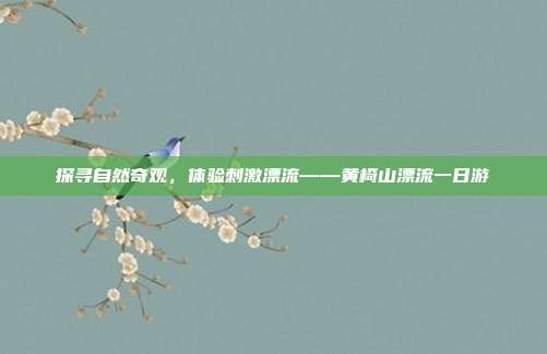 探寻自然奇观，体验刺激漂流——黄椅山漂流一日游