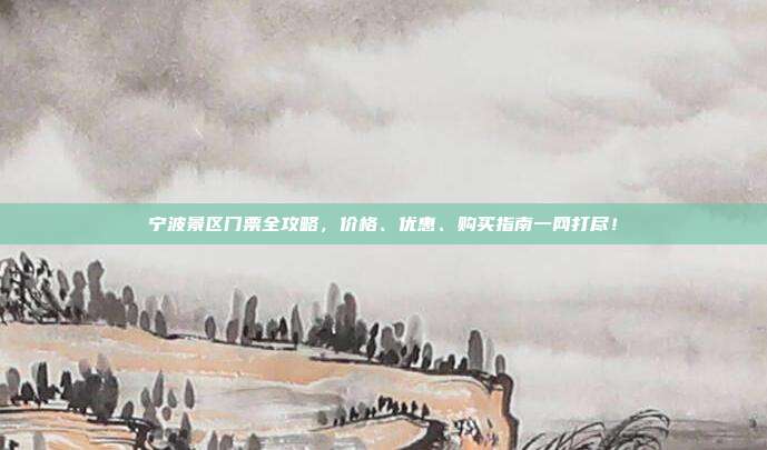 宁波景区门票全攻略，价格、优惠、购买指南一网打尽！