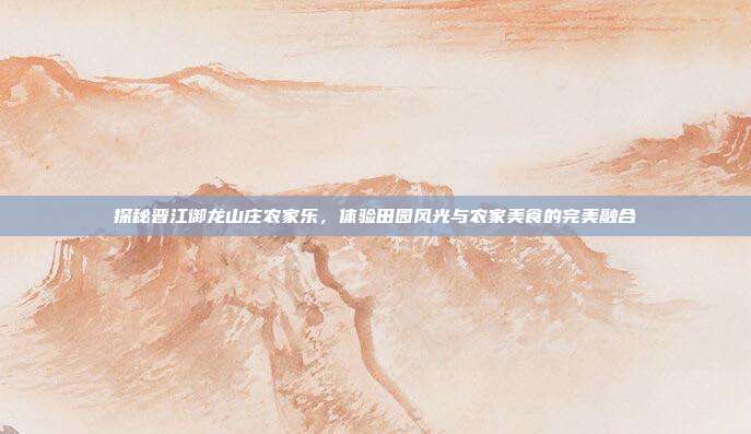 探秘晋江御龙山庄农家乐，体验田园风光与农家美食的完美融合