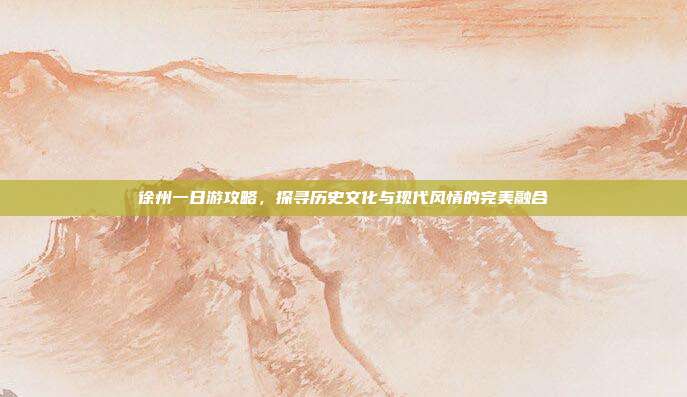 徐州一日游攻略，探寻历史文化与现代风情的完美融合
