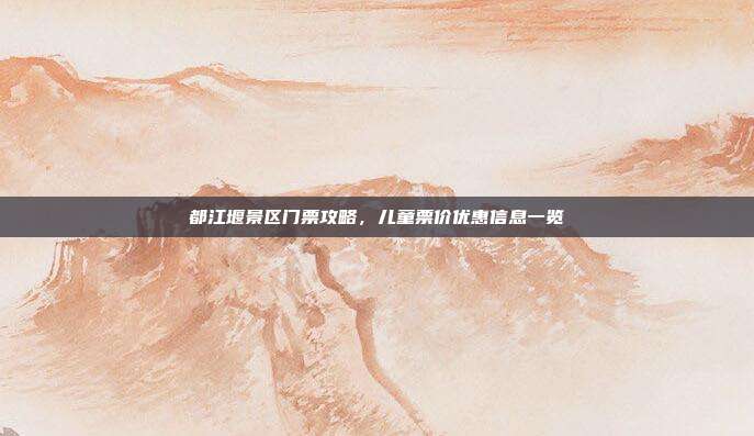 都江堰景区门票攻略，儿童票价优惠信息一览