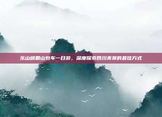乐山峨眉山包车一日游，深度探索四川美景的最佳方式