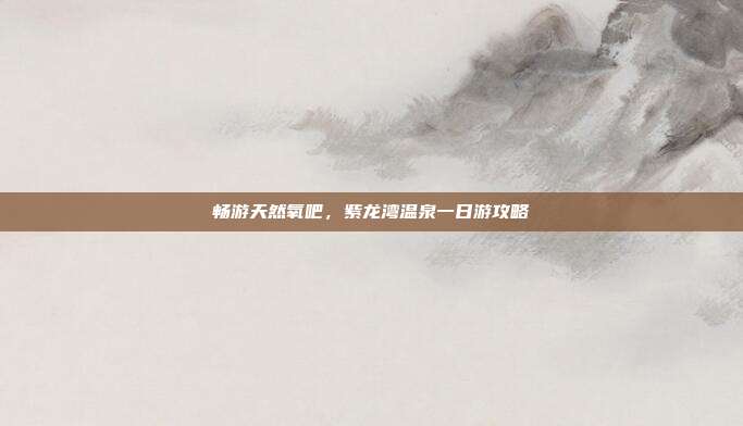畅游天然氧吧，紫龙湾温泉一日游攻略