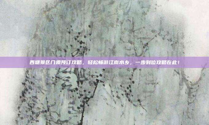 西塘景区门票预订攻略，轻松畅游江南水乡，一步到位攻略在此！