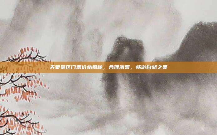 天蒙景区门票价格揭秘，合理消费，畅游自然之美