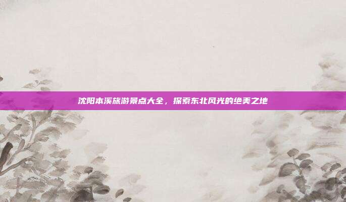 沈阳本溪旅游景点大全，探索东北风光的绝美之地