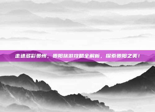 走进多彩贵州，贵阳旅游攻略全解析，探索贵阳之美！