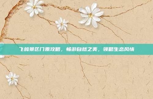 飞鸽景区门票攻略，畅游自然之美，领略生态风情