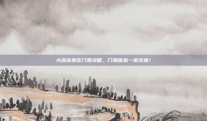大荔苑景区门票攻略，门票信息一览无遗！