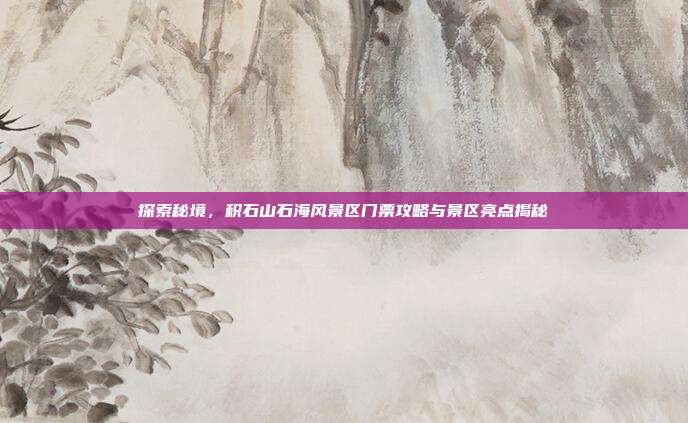 探索秘境，积石山石海风景区门票攻略与景区亮点揭秘