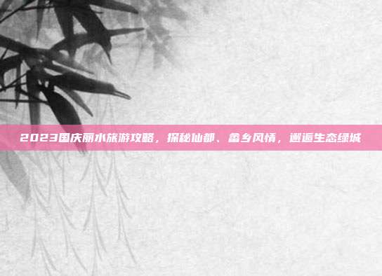 2023国庆丽水旅游攻略，探秘仙都、畲乡风情，邂逅生态绿城