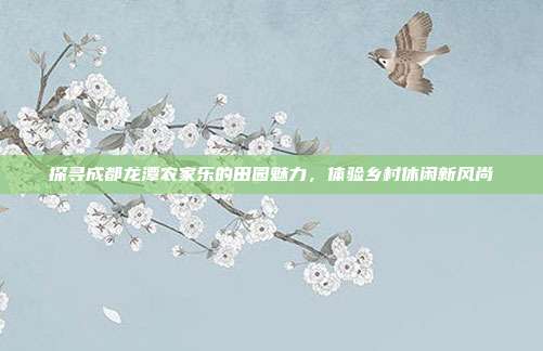 探寻成都龙潭农家乐的田园魅力，体验乡村休闲新风尚