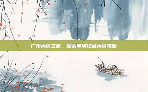 广州美食之旅，探索羊城地道美食攻略