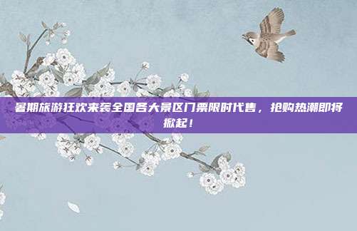 暑期旅游狂欢来袭全国各大景区门票限时代售，抢购热潮即将掀起！