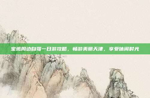 宝坻周边自驾一日游攻略，畅游美丽天津，享受休闲时光
