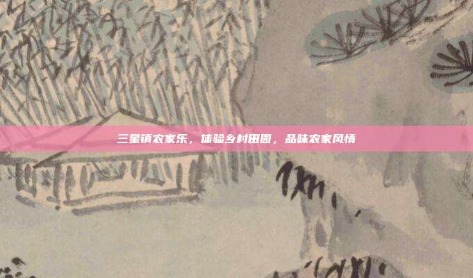三星镇农家乐，体验乡村田园，品味农家风情