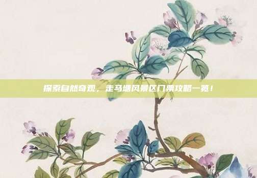 探索自然奇观，走马塘风景区门票攻略一览！