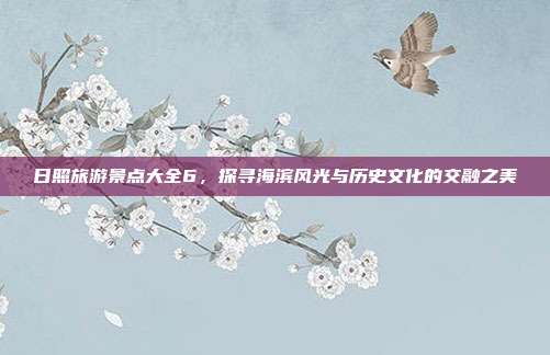日照旅游景点大全6，探寻海滨风光与历史文化的交融之美