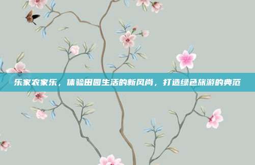 乐家农家乐，体验田园生活的新风尚，打造绿色旅游的典范
