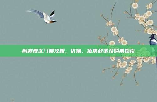 榆林景区门票攻略，价格、优惠政策及购票指南