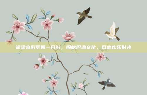 铜梁奇彩梦园一日游，探秘巴渝文化，尽享欢乐时光
