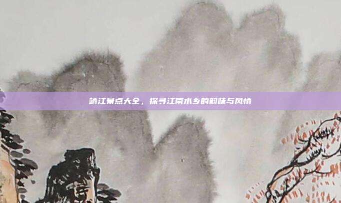 靖江景点大全，探寻江南水乡的韵味与风情