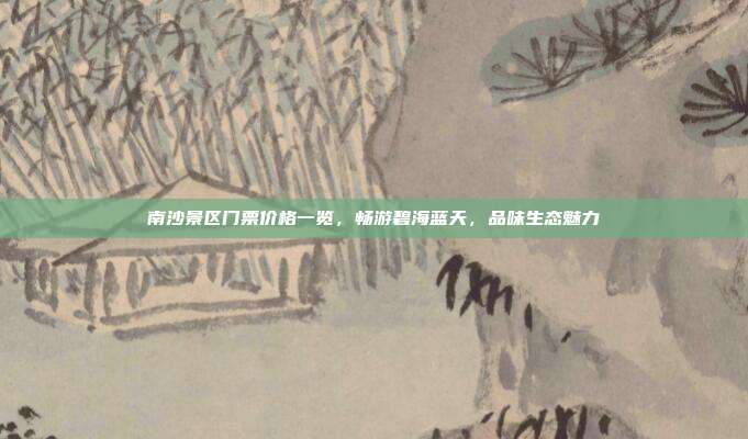 南沙景区门票价格一览，畅游碧海蓝天，品味生态魅力