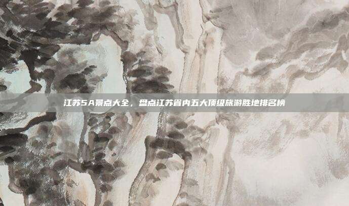 江苏5A景点大全，盘点江苏省内五大顶级旅游胜地排名榜