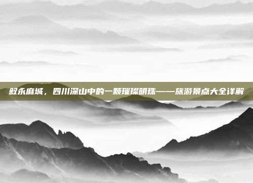 叙永麻城，四川深山中的一颗璀璨明珠——旅游景点大全详解