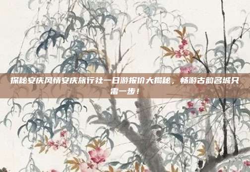 探秘安庆风情安庆旅行社一日游报价大揭秘，畅游古韵名城只需一步！