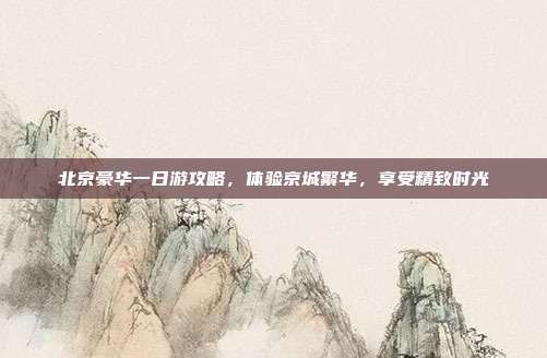 北京豪华一日游攻略，体验京城繁华，享受精致时光