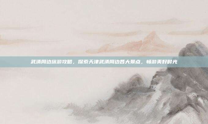 武清周边旅游攻略，探索天津武清周边各大景点，畅游美好时光
