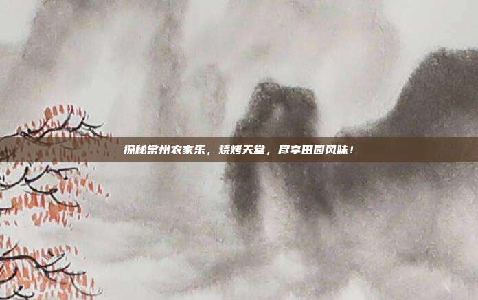 探秘常州农家乐，烧烤天堂，尽享田园风味！