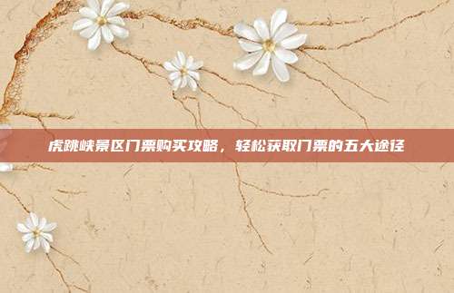 虎跳峡景区门票购买攻略，轻松获取门票的五大途径