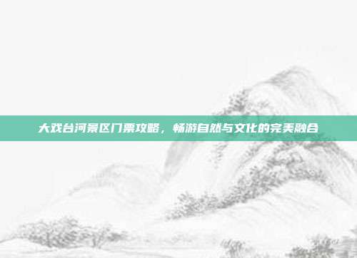 大戏台河景区门票攻略，畅游自然与文化的完美融合
