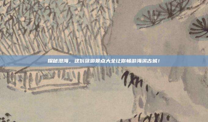 探秘澄海，这份旅游景点大全让你畅游海滨古城！
